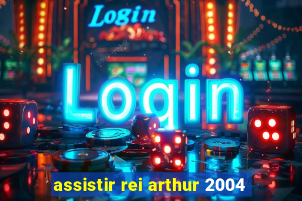 assistir rei arthur 2004